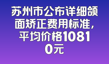 苏州市公布详细颌面矫正费用标准，平均价格10810元