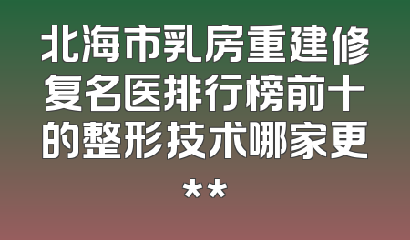北海市乳房重建修复名医排行榜前十的整形技术哪家更**