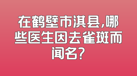 在鹤壁市淇县，哪些医生因去雀斑而闻名？