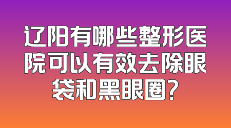 辽阳有哪些整形医院可以有效去除眼袋和黑眼圈？