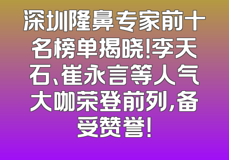 深圳隆鼻专家前十名榜单揭晓！李天石、崔永言等人气大咖荣登前列，备受赞誉！