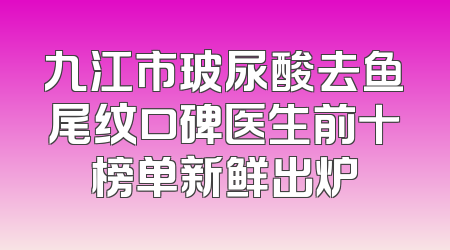 九江市玻尿酸去鱼尾纹口碑医生前十榜单新鲜出炉
