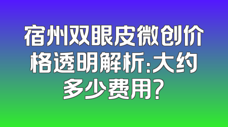 宿州双眼皮微创价格透明解析：大约多少费用？