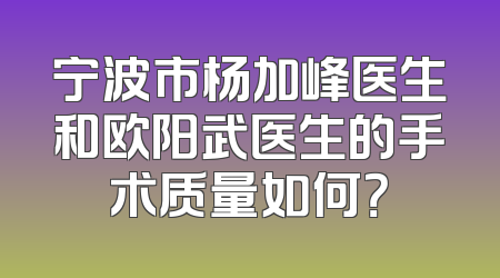 宁波市杨加峰医生和欧阳武医生的手术质量如何？
