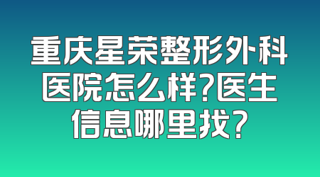 重庆星荣整形外科医院怎么样？医生信息哪里找？