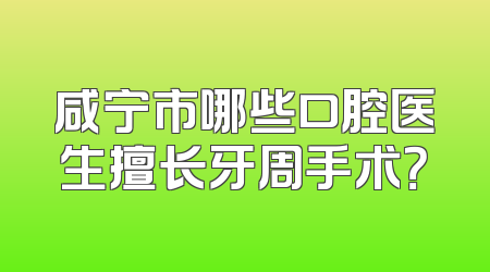 咸宁市哪些口腔医生擅长牙周手术？