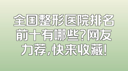 全国整形医院排名前十有哪些？网友力荐，快来收藏！