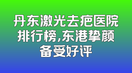 丹东激光去疤医院排行榜，东港挚颜备受好评
