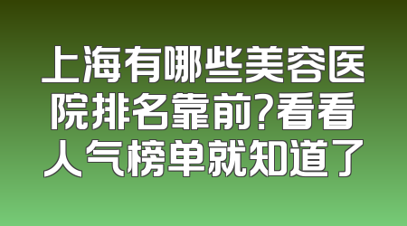 上海有哪些美容医院排名靠前？看看人气榜单就知道了