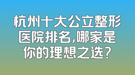 杭州十大公立整形医院排名，哪家是你的理想之选？