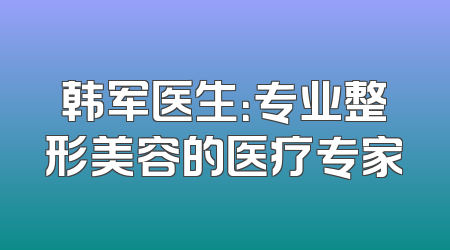 韩军医生：专业整形美容的医疗专家