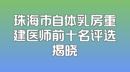 珠海市自体乳房重建医师前十名评选揭晓