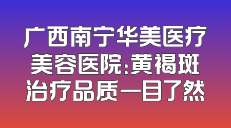 广西南宁华美医疗美容医院：黄褐斑治疗品质一目了然