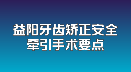 益阳牙齿矫正安全牵引手术要点