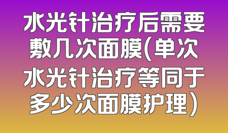 水光针治疗后需要敷几次面膜（单次水光针治疗等同于多少次面膜护理）