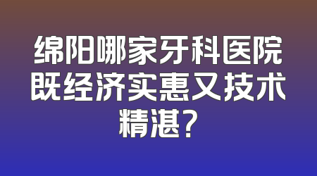 绵阳哪家牙科医院既经济实惠又技术精湛？