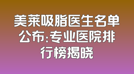 美莱吸脂医生名单公布：专业医院排行榜揭晓
