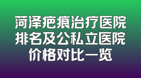 菏泽疤痕治疗医院排名及公私立医院价格对比一览