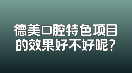 德美口腔特色项目的效果好不好呢？