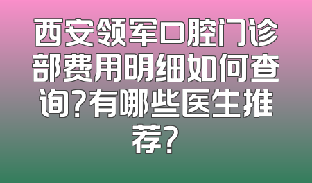 西安领军口腔门诊部费用明细如何查询？有哪些医生推荐？