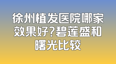 徐州植发医院哪家效果好？碧莲盛和曙光比较