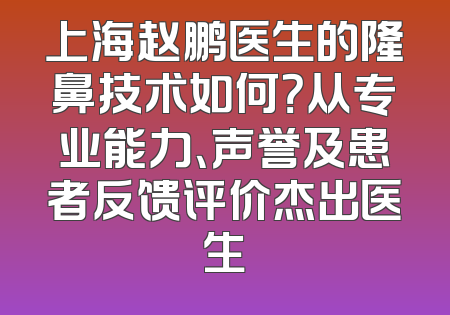 上海赵鹏医生的隆鼻技术如何？从专业能力、声誉及患者反馈评价杰出医生