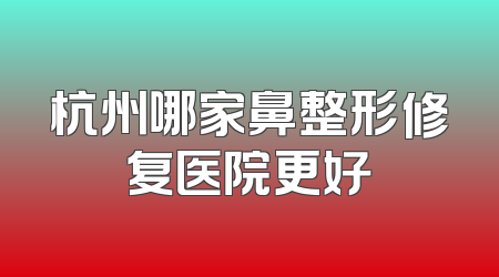 杭州哪家鼻整形修复医院更好