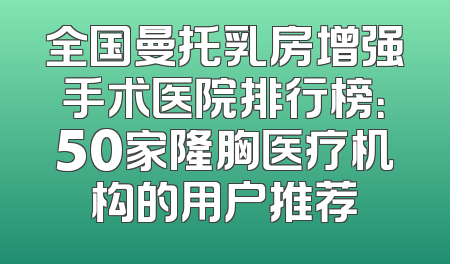 全国曼托乳房增强手术医院排行榜：50家隆胸医疗机构的用户推荐