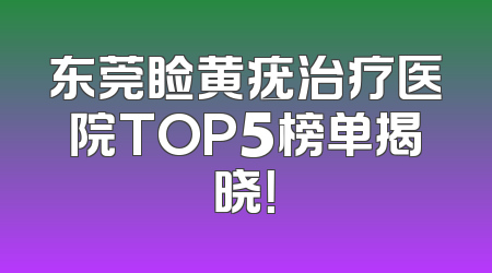 东莞睑黄疣治疗医院TOP5榜单揭晓！