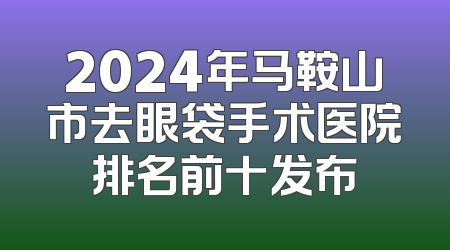 2024年马鞍山市去眼袋手术医院排名前十发布