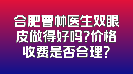 合肥曹林医生双眼皮做得好吗？价格收费是否合理？