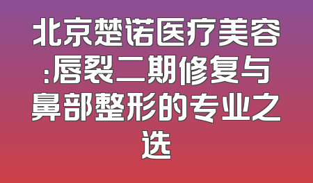 北京楚诺医疗美容：唇裂二期修复与鼻部整形的专业之选