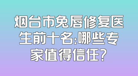 烟台市兔唇修复医生前十名：哪些专家值得信任？