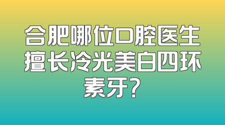 合肥哪位口腔医生擅长冷光美白四环素牙？