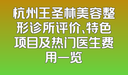 杭州王圣林美容整形诊所评价、特色项目及热门医生费用一览