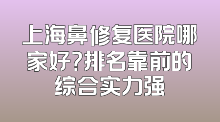 上海鼻修复医院哪家好？排名靠前的综合实力强