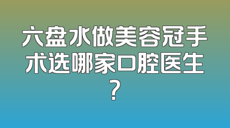 六盘水做美容冠手术选哪家口腔医生？