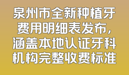 泉州市全新种植牙费用明细表发布，涵盖本地认证牙科机构完整收费标准
