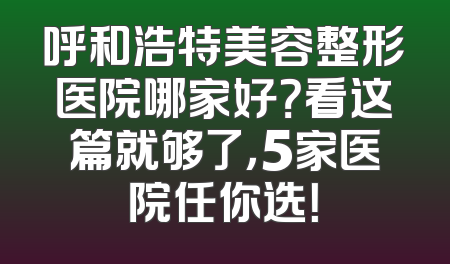 呼和浩特美容整形医院哪家好？看这篇就够了，5家医院任你选！