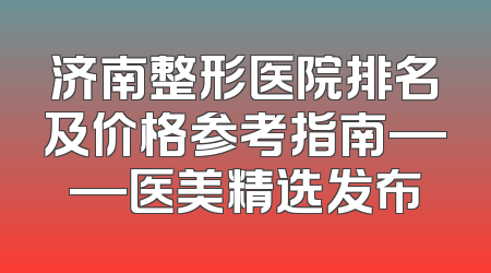 济南整形医院排名及价格参考指南——医美精选发布