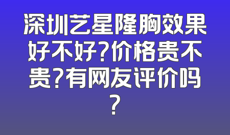 深圳艺星隆胸效果好不好？价格贵不贵？有网友评价吗？