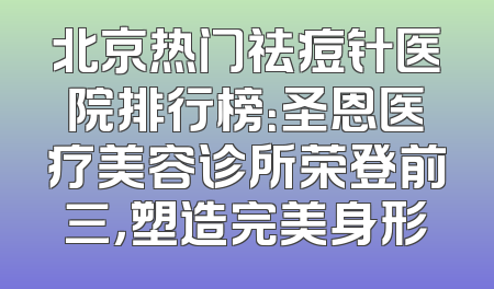 北京热门祛痘针医院排行榜：圣恩医疗美容诊所荣登前三，塑造完美身形