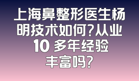 上海鼻整形医生杨明技术如何？从业 10 多年经验丰富吗？