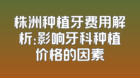 株洲种植牙费用解析：影响牙科种植价格的因素