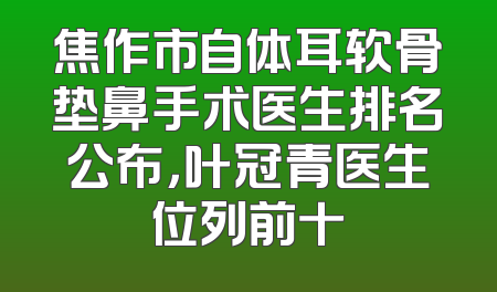 焦作市自体耳软骨垫鼻手术医生排名公布，叶冠青医生位列前十