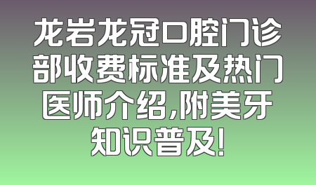 龙岩龙冠口腔门诊部收费标准及热门医师介绍，附美牙知识普及！