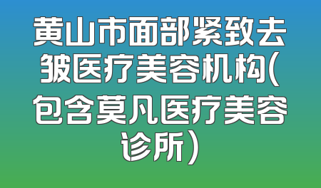 黄山市面部紧致去皱医疗美容机构（包含莫凡医疗美容诊所）