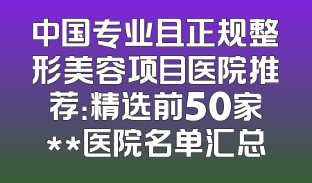 中国专业且正规整形美容项目医院推荐：精选前50家**医院名单汇总