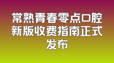 常熟青春零点口腔新版收费指南正式发布