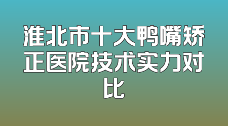 淮北市十大鸭嘴矫正医院技术实力对比